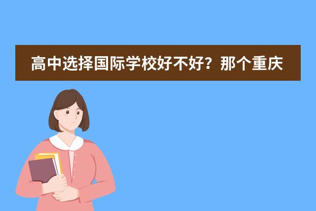 高中选择国际学校好不好？那个重庆第一双语学校国际部咋样？ 上海新纪元双语学校国际部高中是不是招不到人