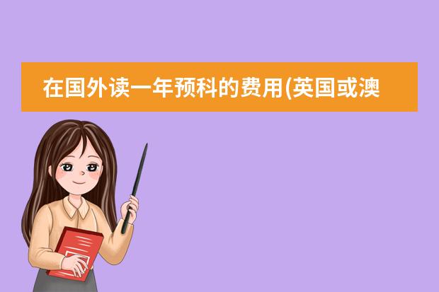 在国外读一年预科的费用(英国或澳大利亚) 最新的各个国家高中留学费用