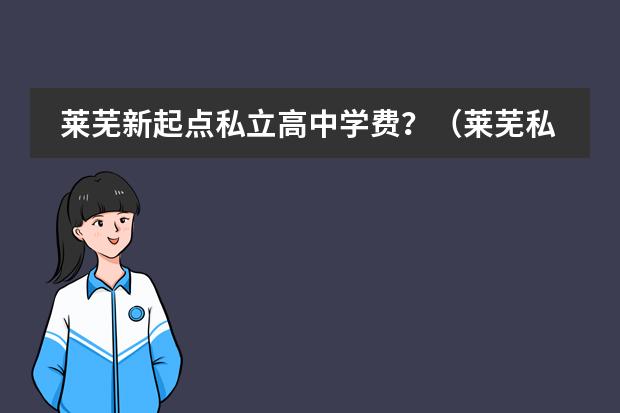 莱芜新起点私立高中学费？（莱芜私立高中有哪几所学校）