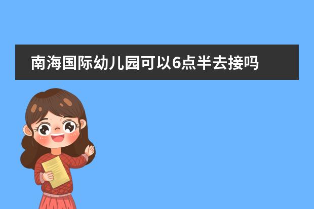 南海国际幼儿园可以6点半去接吗