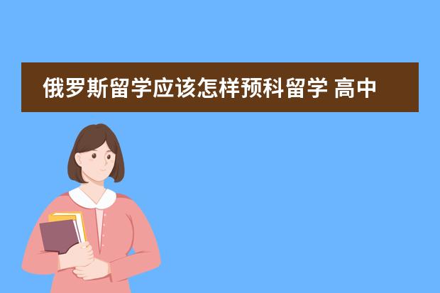俄罗斯留学应该怎样预科留学 高中毕业俄罗斯留学