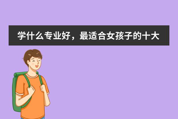 学什么专业好，最适合女孩子的十大专业
