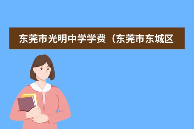 东莞市光明中学学费（东莞市东城区光明中学的详细资料）