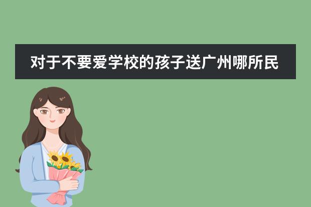 对于不要爱学校的孩子送广州哪所民办中学最好 佛山市惟德外国语实验学校高国际班升学率