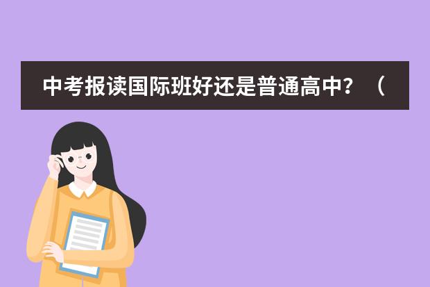 中考报读国际班好还是普通高中？（本人哈尔滨市学生 刚中考完 中考分410 能上市重点13中 14中 打算去九中国际班 本来就是计划）