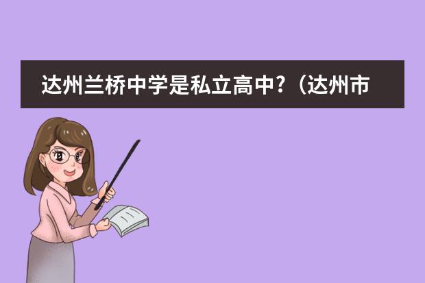 达州兰桥中学是私立高中?（达州市私立高中）