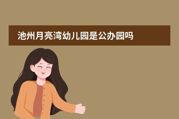 池州月亮湾幼儿园是公办园吗