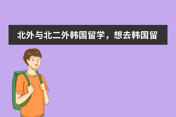 北外与北二外韩国留学，想去韩国留学，预科哪个学校好啊？