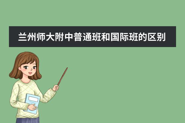 兰州师大附中普通班和国际班的区别（西北师大附中国际班好还是平行班好）