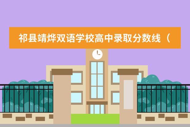 祁县靖烨双语学校高中录取分数线(祁县靖烨双语学校升学率)