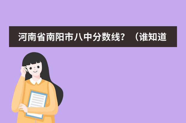 河南省南阳市八中分数线?(谁知道2023南阳一高分数线?)