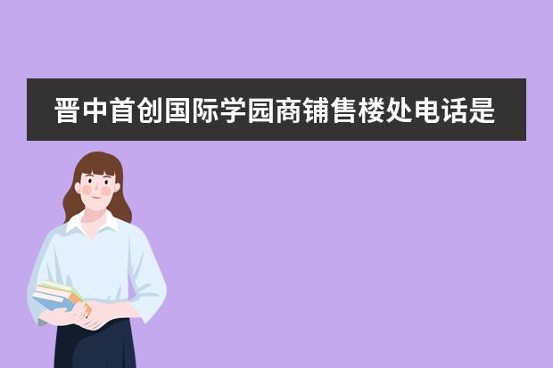 晋中首创国际学园商铺售楼处电话是多少?