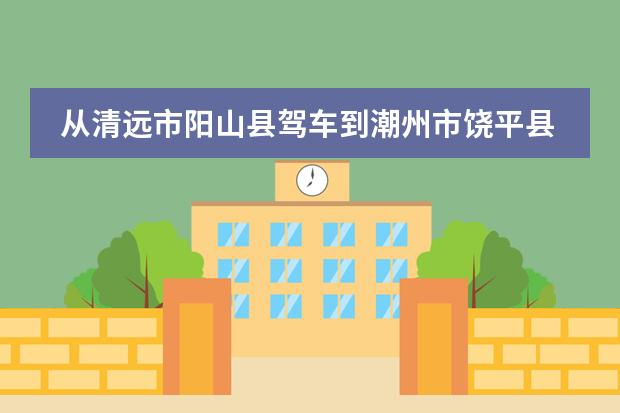 从清远市阳山县驾车到潮州市饶平县钱东高速出口（饶平县钱东双语实验中学办学特色）