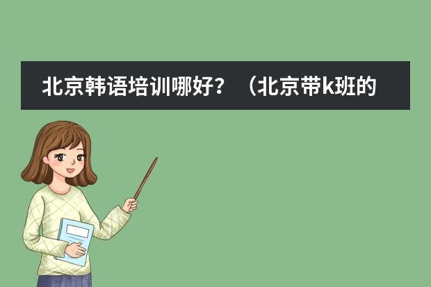 北京韩语培训哪好？（北京带k班的国际学校那个比较好，请过来人帮个忙）
