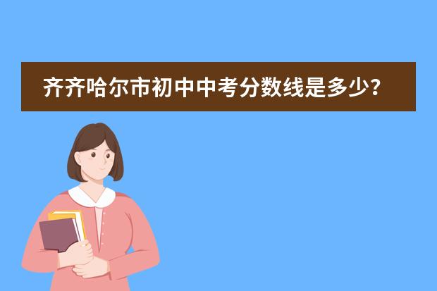 齐齐哈尔市初中中考分数线是多少？