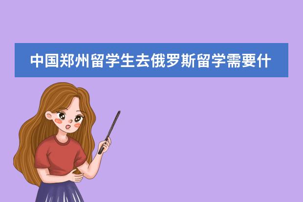 中国郑州留学生去俄罗斯留学需要什么条件