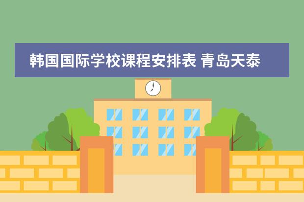 韩国国际学校课程安排表 青岛天泰城周围最近的国际学校?
