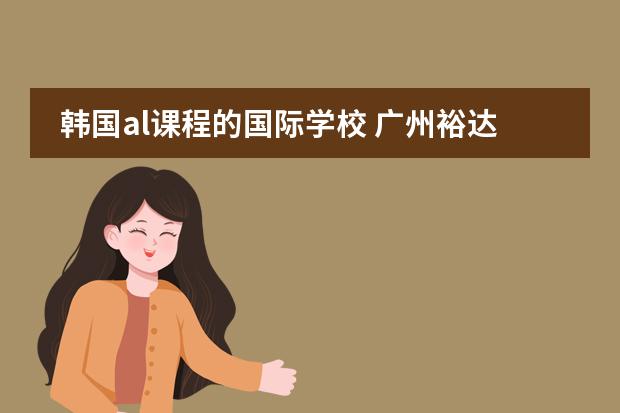 韩国al课程的国际学校 广州裕达隆国际学校好不好??
