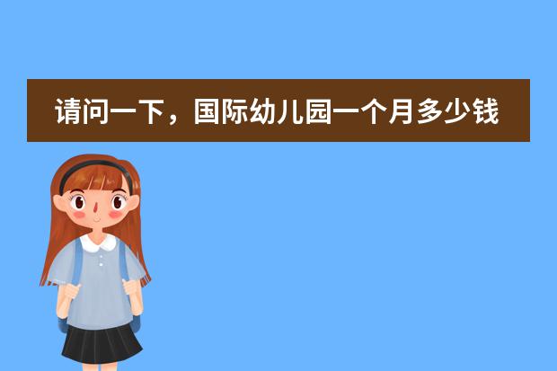 请问一下，国际幼儿园一个月多少钱啊？