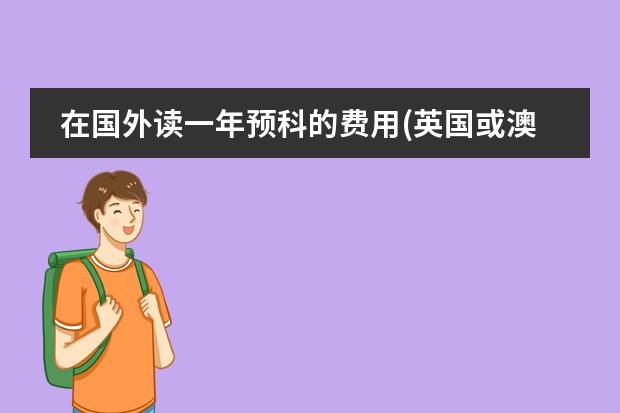 在国外读一年预科的费用(英国或澳大利亚) 去英国读研究生,到底有没有读预科的必要