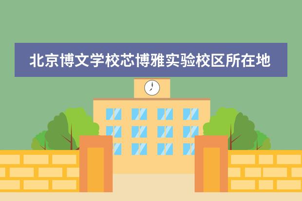 北京博文学校芯博雅实验校区所在地区介绍