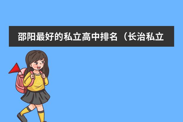 邵阳最好的私立高中排名（长治私立高中学校排名及收费）