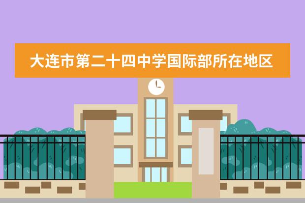 大连市第二十四中学国际部所在地区介绍