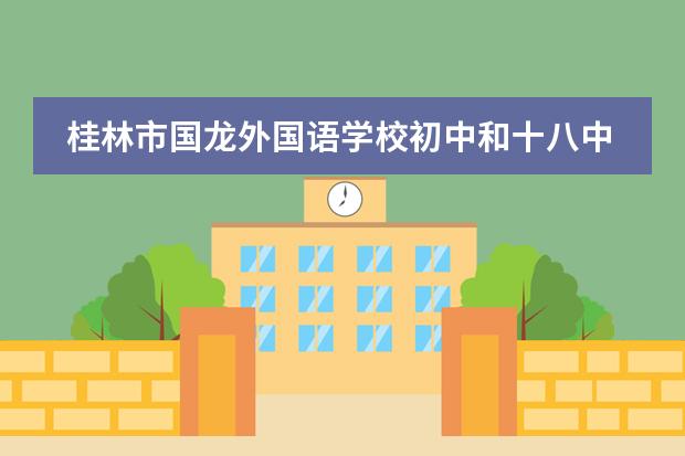 桂林市国龙外国语学校初中和十八中初中哪个好?