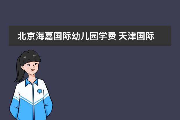 北京海嘉国际幼儿园学费 天津国际高中的学费