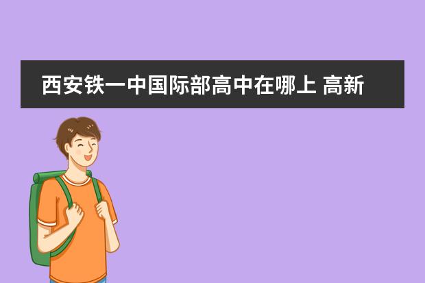 西安铁一中国际部高中在哪上 高新一中 高新国际 高新一中国际部 唐南 这几个高中~
