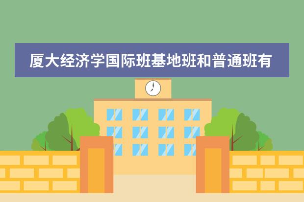 厦大经济学国际班基地班和普通班有什么差别哪个好