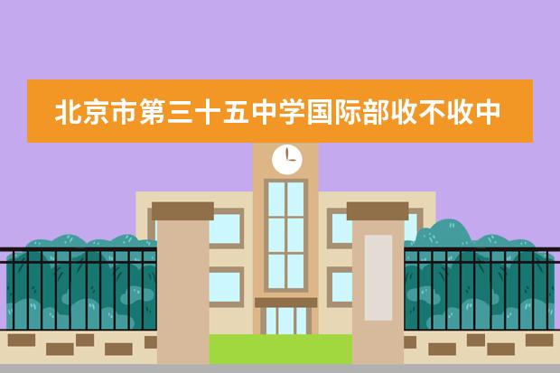 北京市第三十五中学国际部收不收中国籍学生?