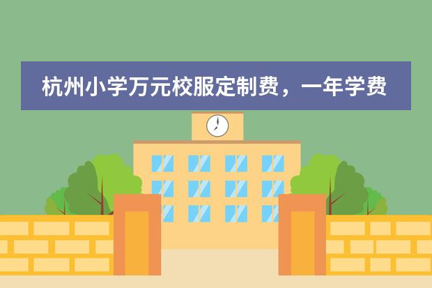 杭州小学万元校服定制费，一年学费十二万，这事你怎么看？