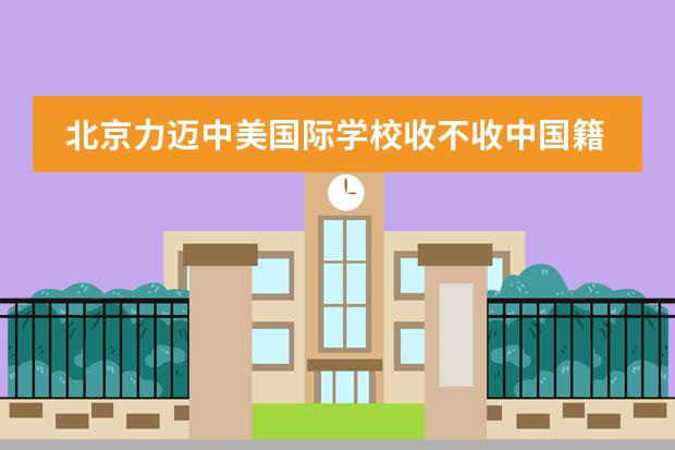 北京力迈中美国际学校收不收中国籍学生？