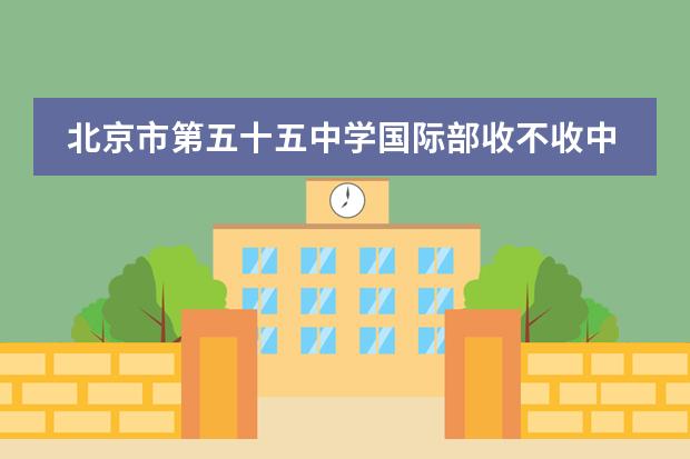 北京市第五十五中学国际部收不收中国籍学生？