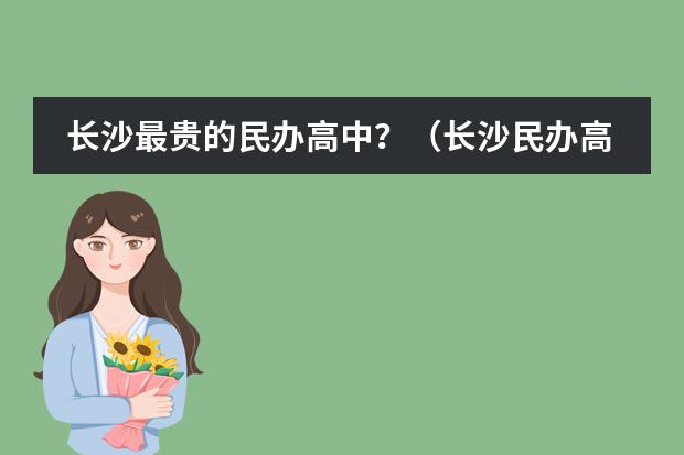 长沙最贵的民办高中？（长沙民办高中学校排名和学费）