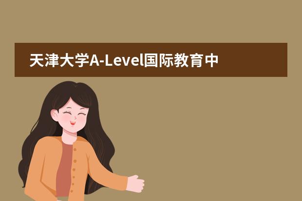 天津大学A-Level国际教育中心课程体系介绍