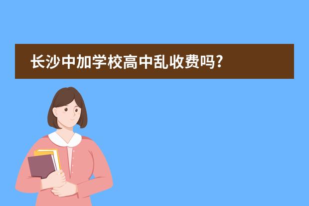 长沙中加学校高中乱收费吗?