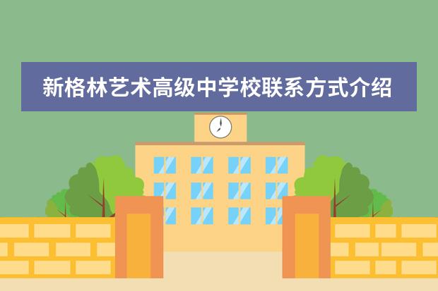 新格林艺术高级中学校联系方式介绍