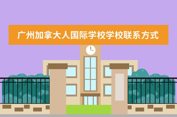 广州加拿大人国际学校学校联系方式介绍