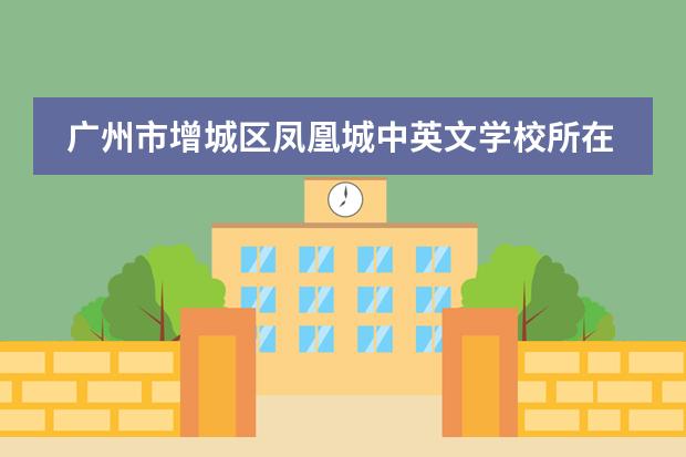 广州市增城区凤凰城中英文学校所在地区 学校性质是什么