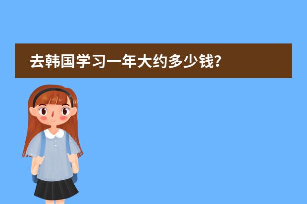 去韩国学习一年大约多少钱?