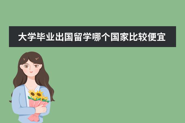 大学毕业出国留学哪个国家比较便宜?需要什么条件?