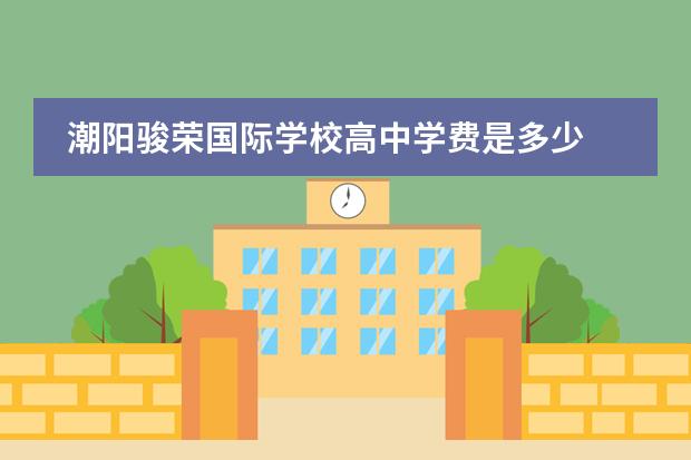 潮阳骏荣国际学校高中学费是多少