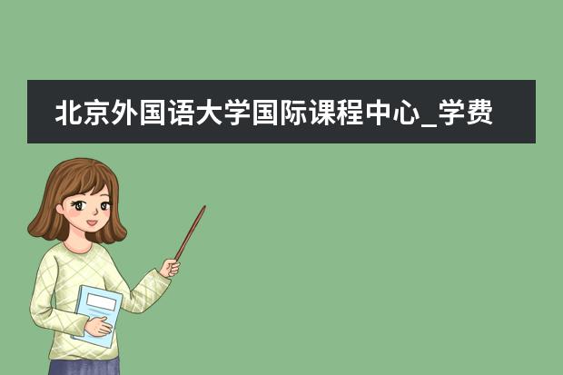 北京外国语大学国际课程中心_学费_排名_地址_怎么样