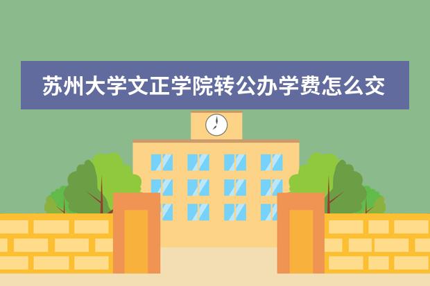 苏州大学文正学院转公办学费怎么交？
