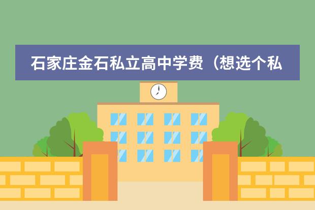 石家庄金石私立高中学费（想选个私立高中，不知道石家庄金石中学好不好？）