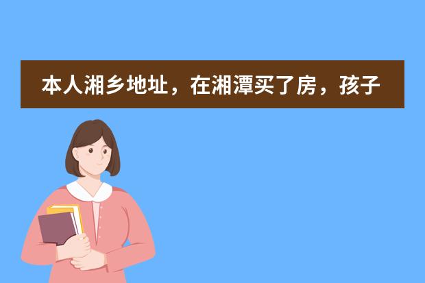 本人湘乡地址，在湘潭买了房，孩子转入湘潭读书小学要什么手续？