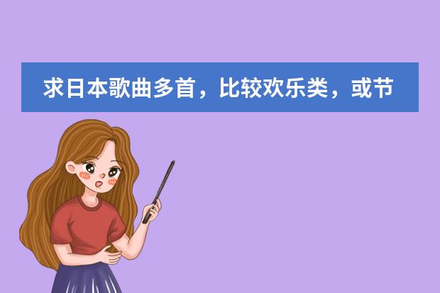 求日本歌曲多首,比较欢乐类,或节奏快点(谁给几首好听的日本动漫歌曲)