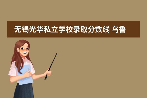 无锡光华私立学校录取分数线 乌鲁木齐的私立学校、